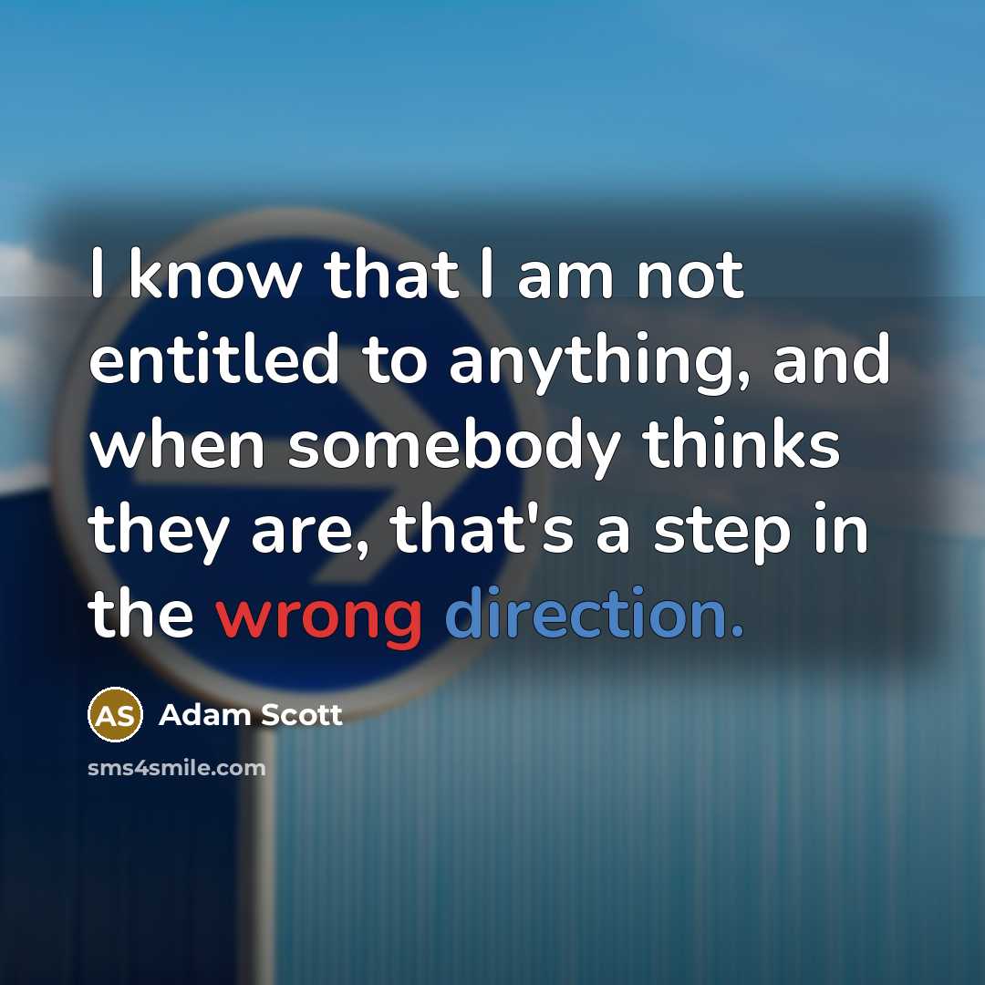 “I know that I am not entitled to anything, and when somebody thinks they are, that's a step in the wrong direction.” quote by Adam Scott