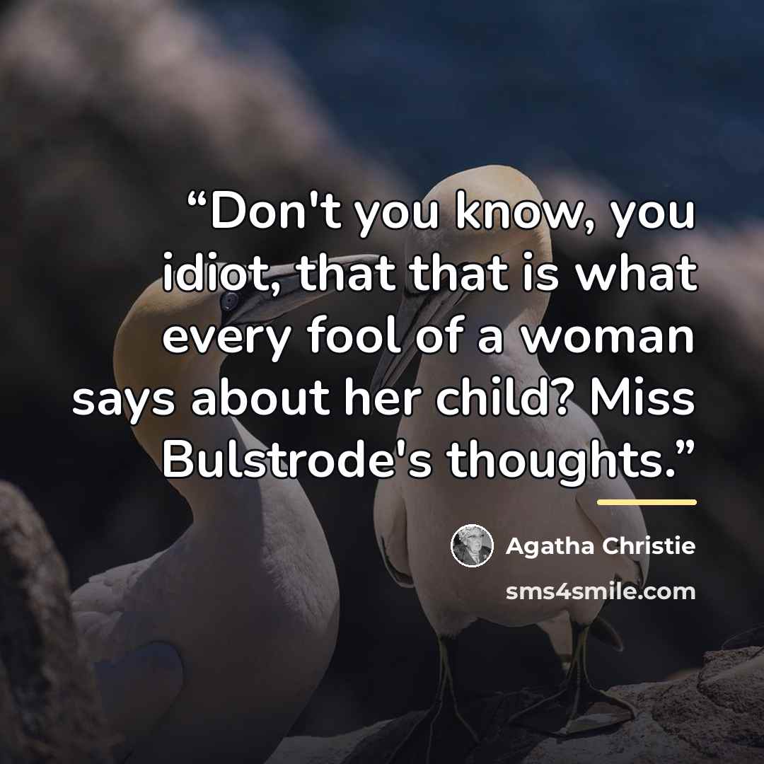 “Don't you know, you idiot, that that is what every fool of a woman says about her child? Miss Bulstrode's thoughts.” quote by Agatha Christie