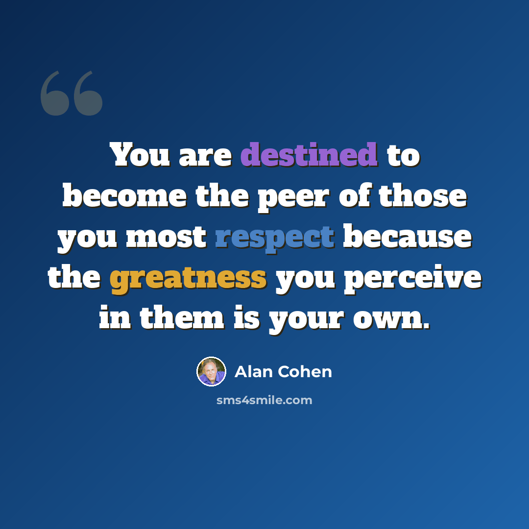 “You are destined to become the peer of those you most respect because the greatness you perceive in them is your own.” quote by Alan Cohen