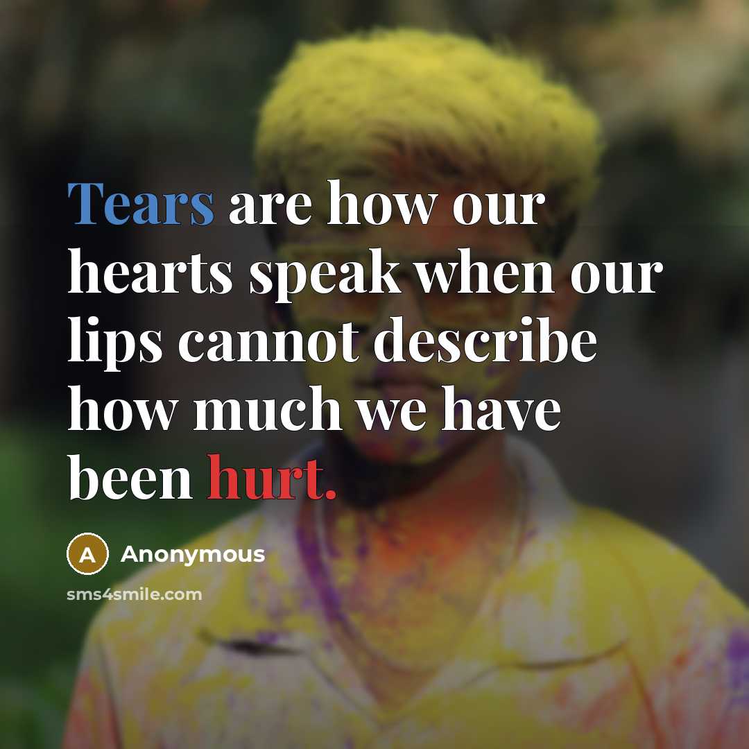“Tears are how our hearts speak when our lips cannot describe how much we have been hurt.” quote by Anonymous