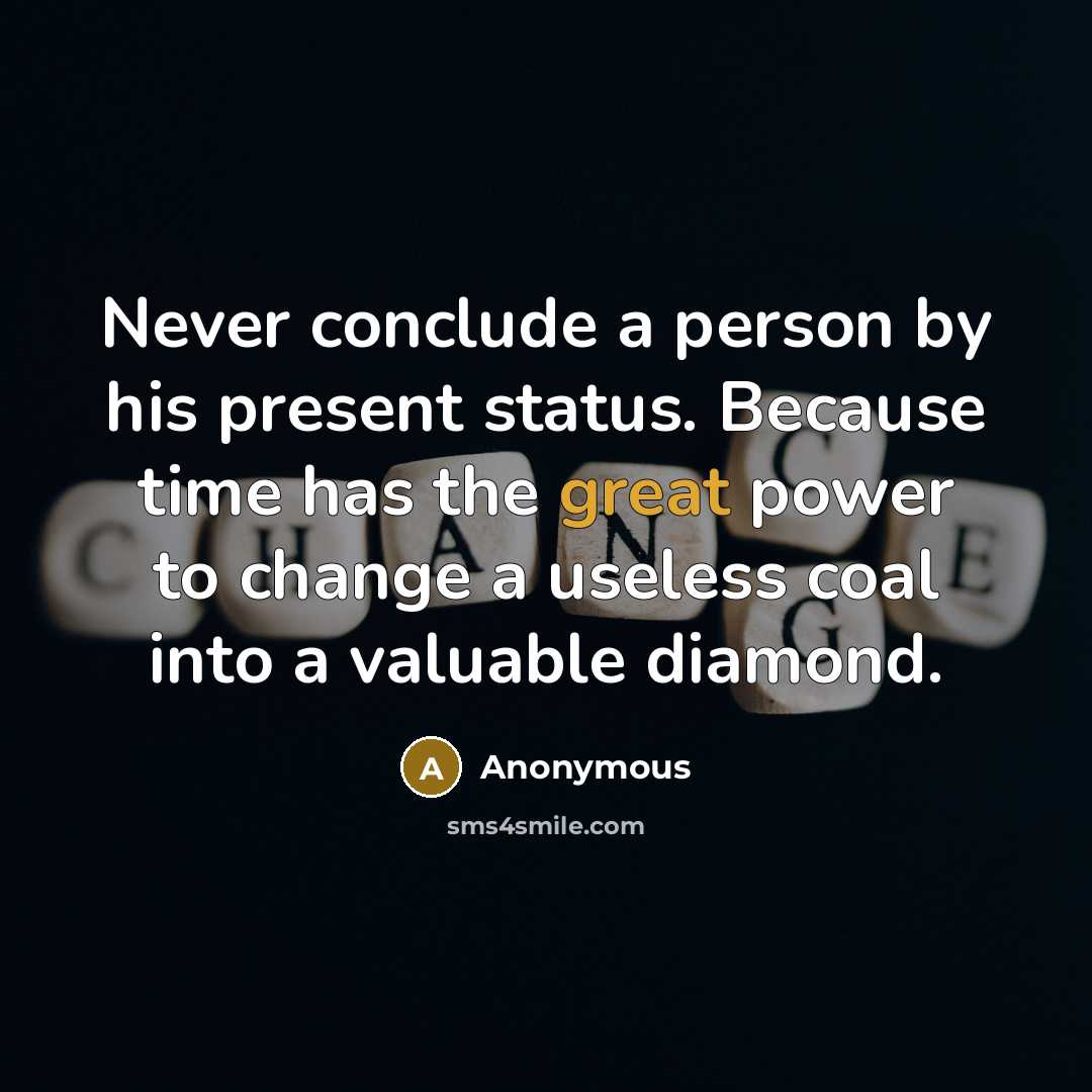 “Never conclude a person by his present status. Because time has the great power to change a useless coal into a valuable diamond.” quote by Anonymous