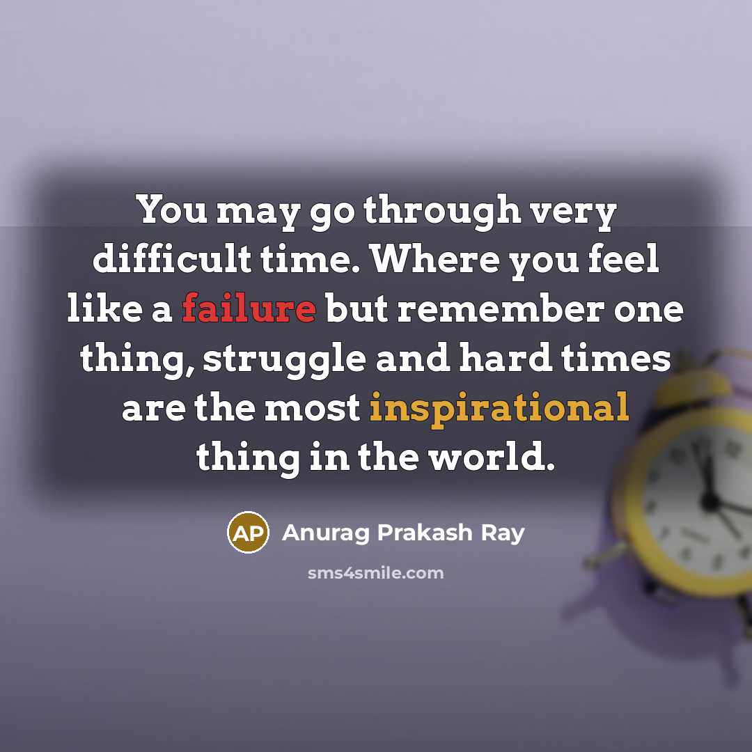 “You may go through very difficult time. Where you feel like a failure but remember one thing, struggle and hard times are the most inspirational thing in the world.” quote by Anurag Prakash Ray