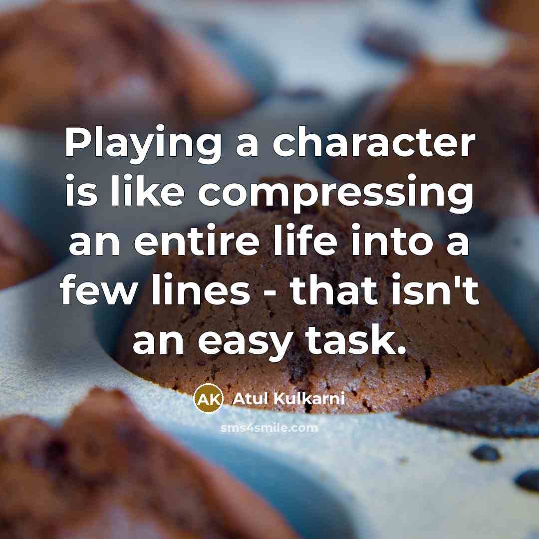 “Playing a character is like compressing an entire life into a few lines - that isn't an easy task.” quote by Atul Kulkarni