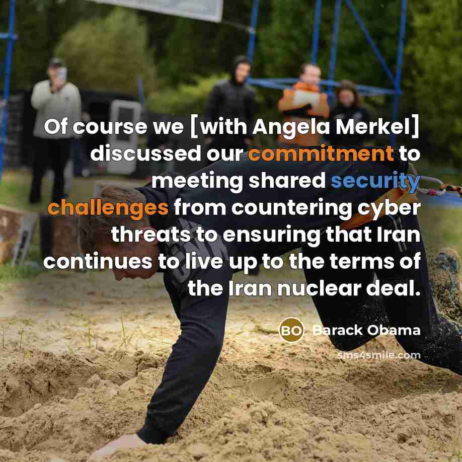 “Of course we [with Angela Merkel] discussed our commitment to meeting shared security challenges from countering cyber threats to ensuring that Iran continues to live up to the terms of the Iran nuclear deal.” quote by Barack Obama