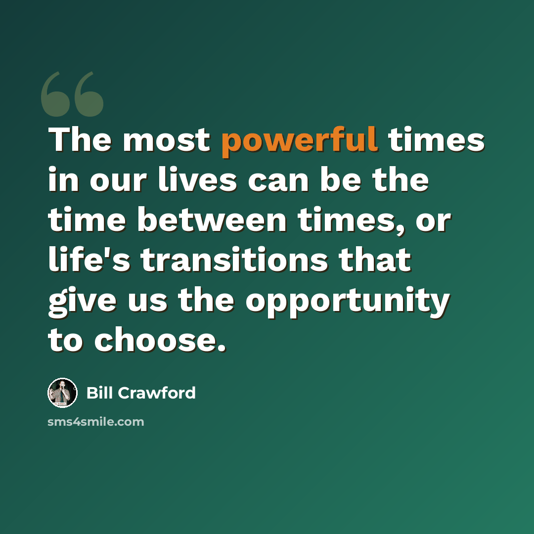 “The most powerful times in our lives can be the time between times, or life's transitions that give us the opportunity to choose.” quote by Bill Crawford