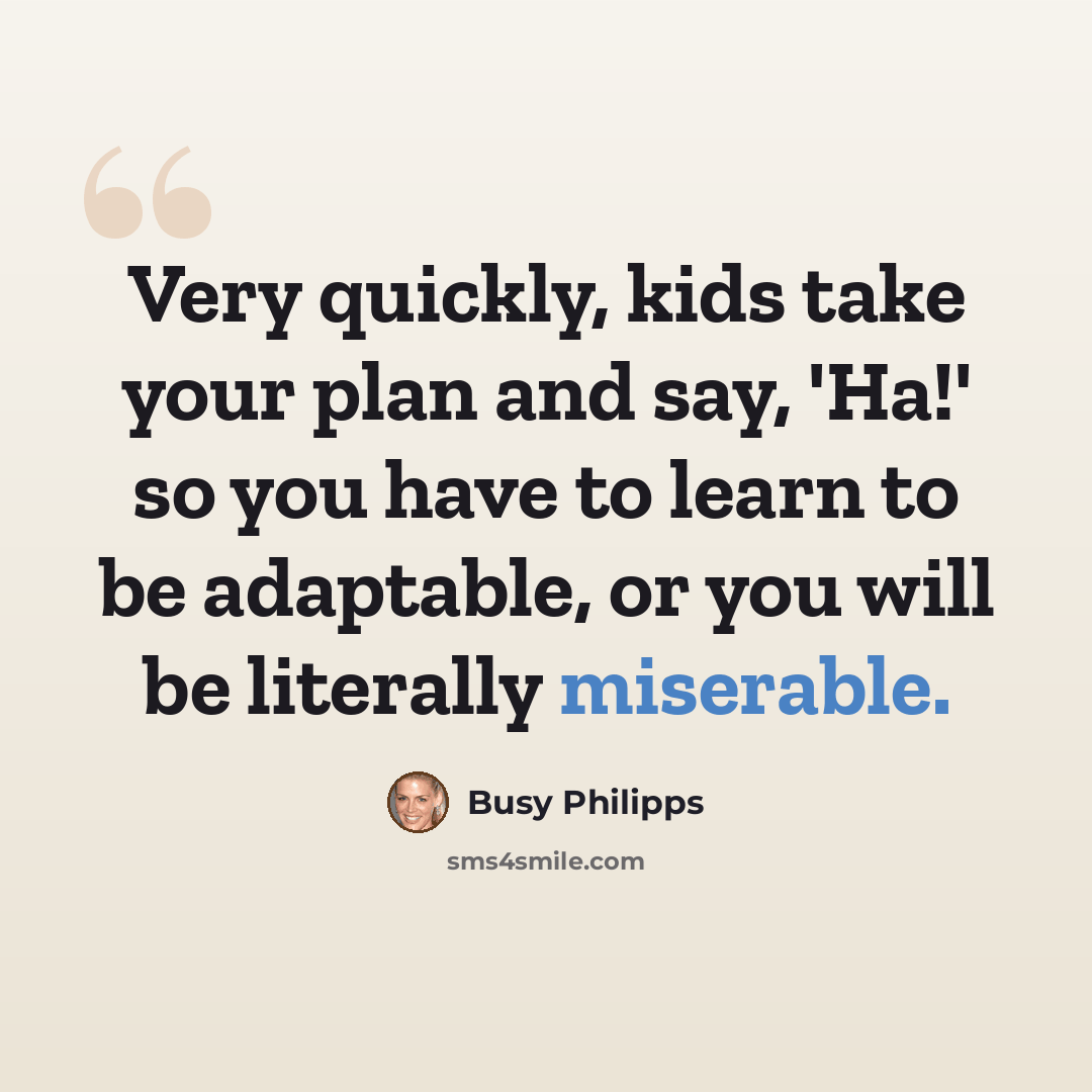 “Very quickly, kids take your plan and say, 'Ha!' so you have to learn to be adaptable, or you will be literally miserable.” quote by Busy Philipps