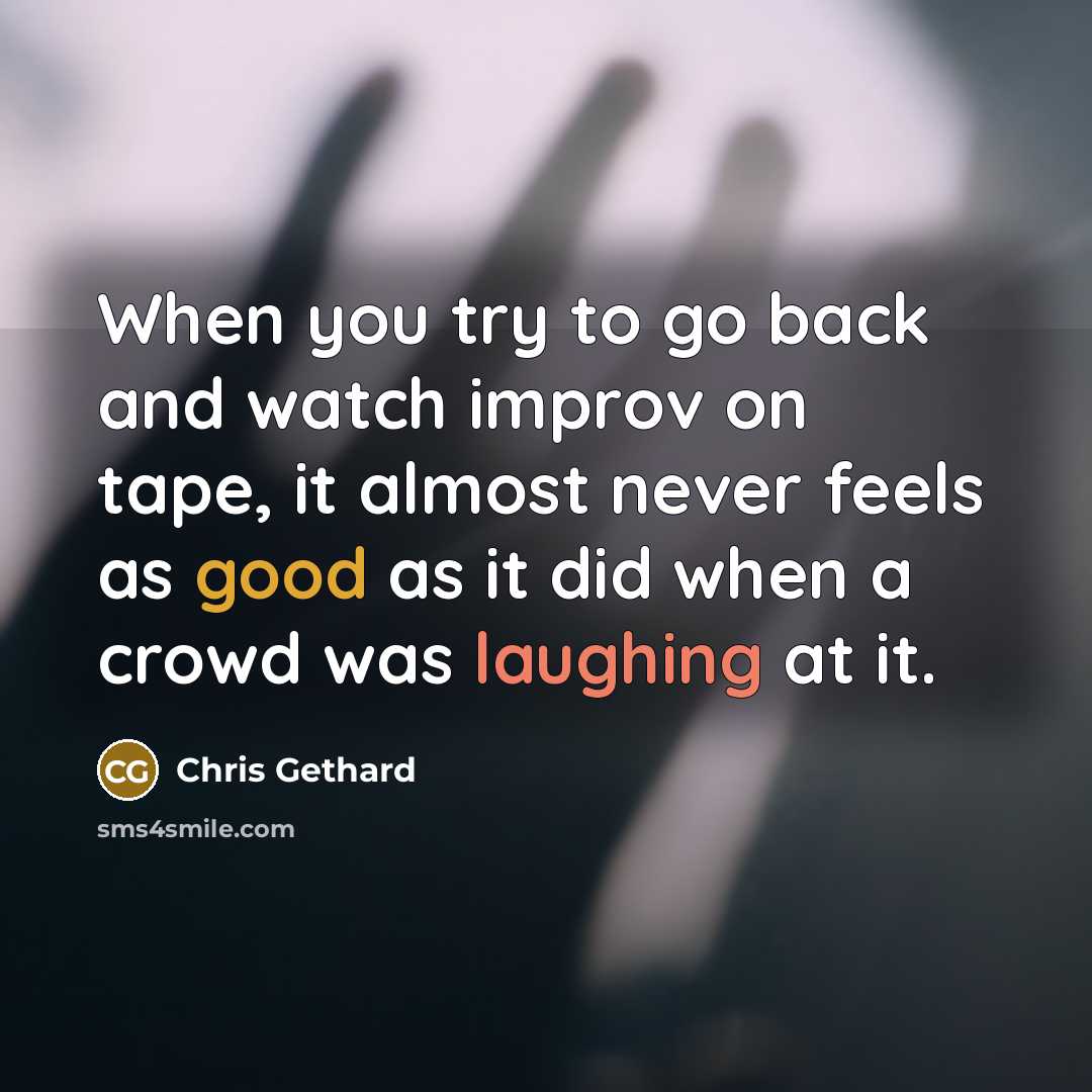 “When you try to go back and watch improv on tape, it almost never feels as good as it did when a crowd was laughing at it.” quote by Chris Gethard