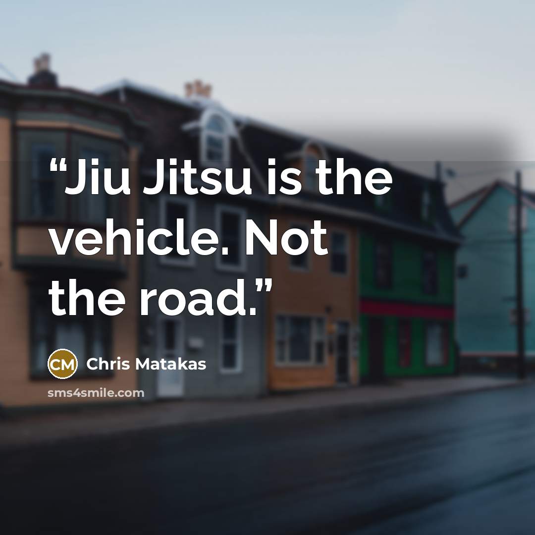 “Jiu Jitsu is the vehicle. Not the road.” quote by Chris Matakas