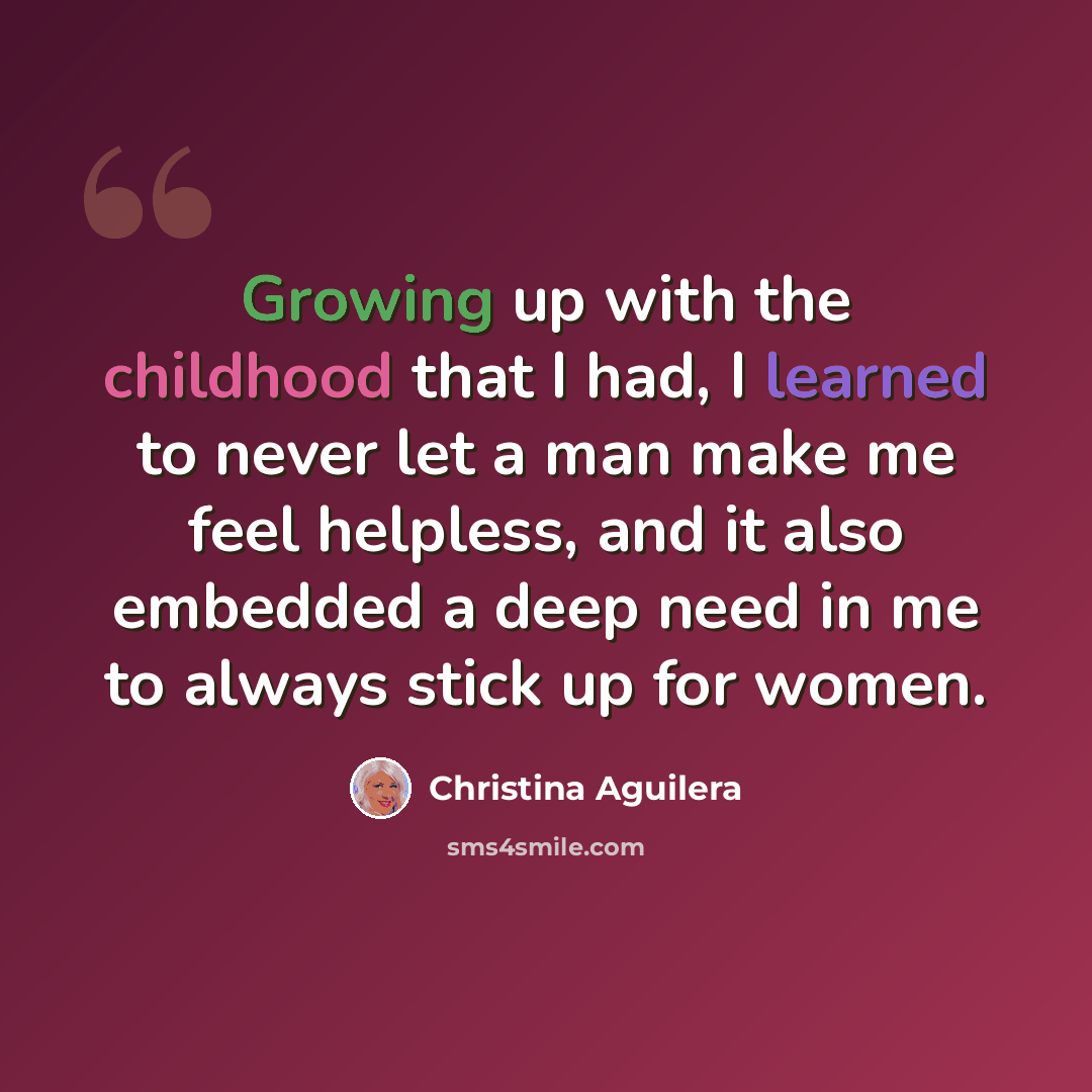 “Growing up with the childhood that I had, I learned to never let a man make me feel helpless, and it also embedded a deep need in me to always stick up for women.” quote by Christina Aguilera