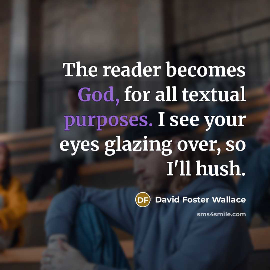 “The reader becomes God, for all textual purposes. I see your eyes glazing over, so I'll hush.” quote by David Foster Wallace