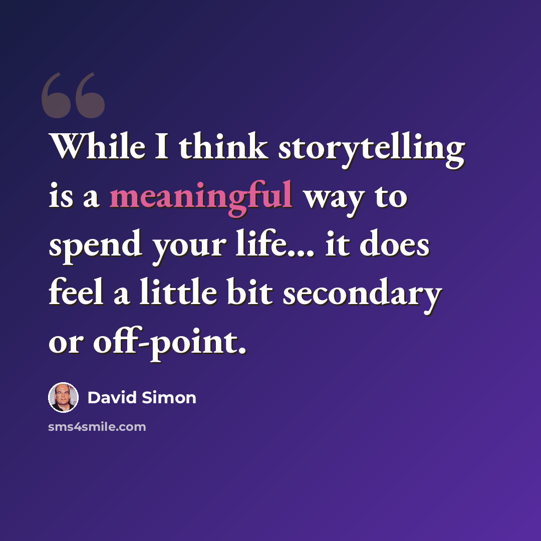 “While I think storytelling is a meaningful way to spend your life... it does feel a little bit secondary or off-point.” quote by David Simon