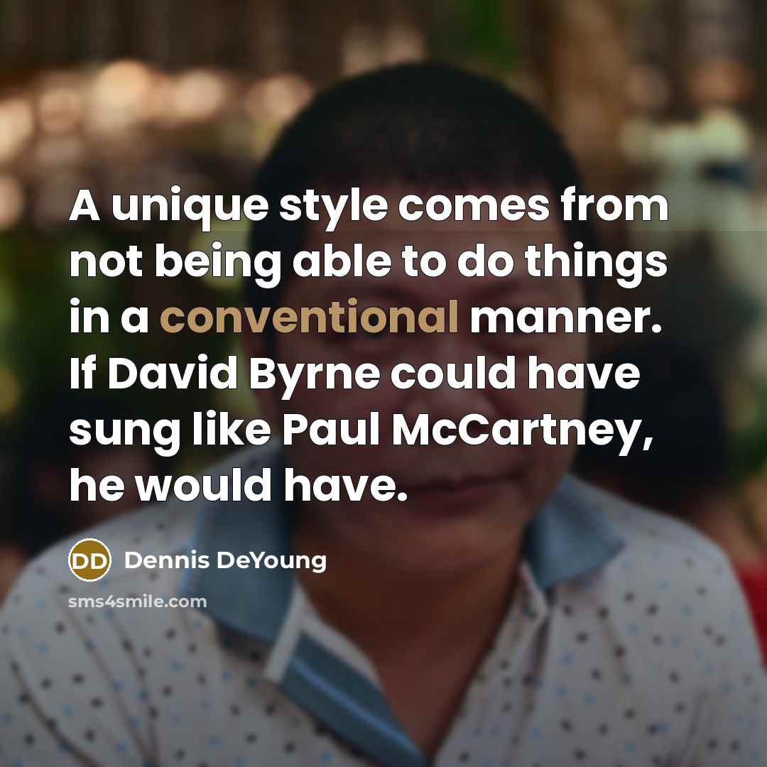 “A unique style comes from not being able to do things in a conventional manner. If David Byrne could have sung like Paul McCartney, he would have.” quote by Dennis DeYoung