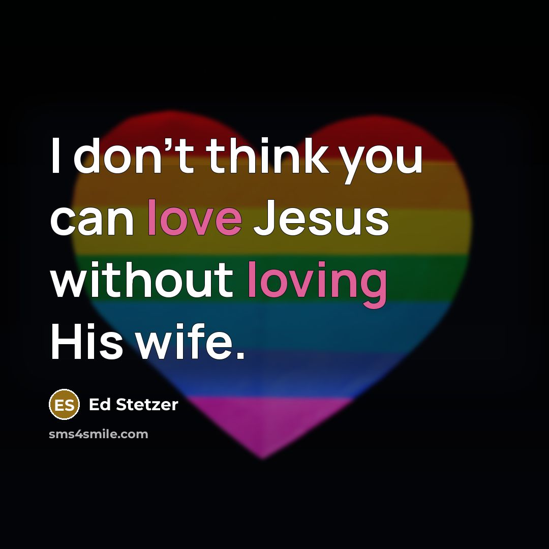 “I don't think you can love Jesus without loving His wife.” quote by Ed Stetzer