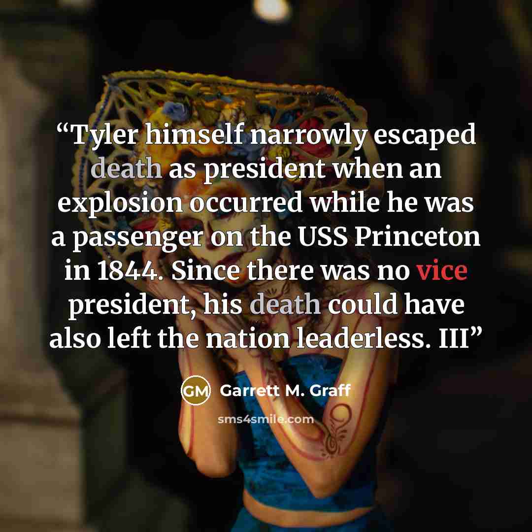 “Tyler himself narrowly escaped death as president when an explosion occurred while he was a passenger on the USS Princeton in 1844. Since there was no vice president, his death could have also left the nation leaderless. III” quote by Garrett M. Graff
