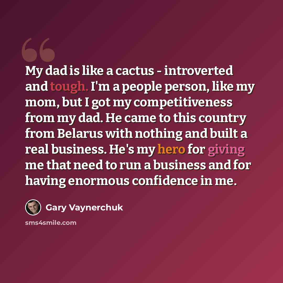 “My dad is like a cactus - introverted and tough. I'm a people person, like my mom, but I got my competitiveness from my dad. He came to this country from Belarus with nothing and built a real business. He's my hero for giving me that need to run a business and for having enormous confidence in me.” quote by Gary Vaynerchuk
