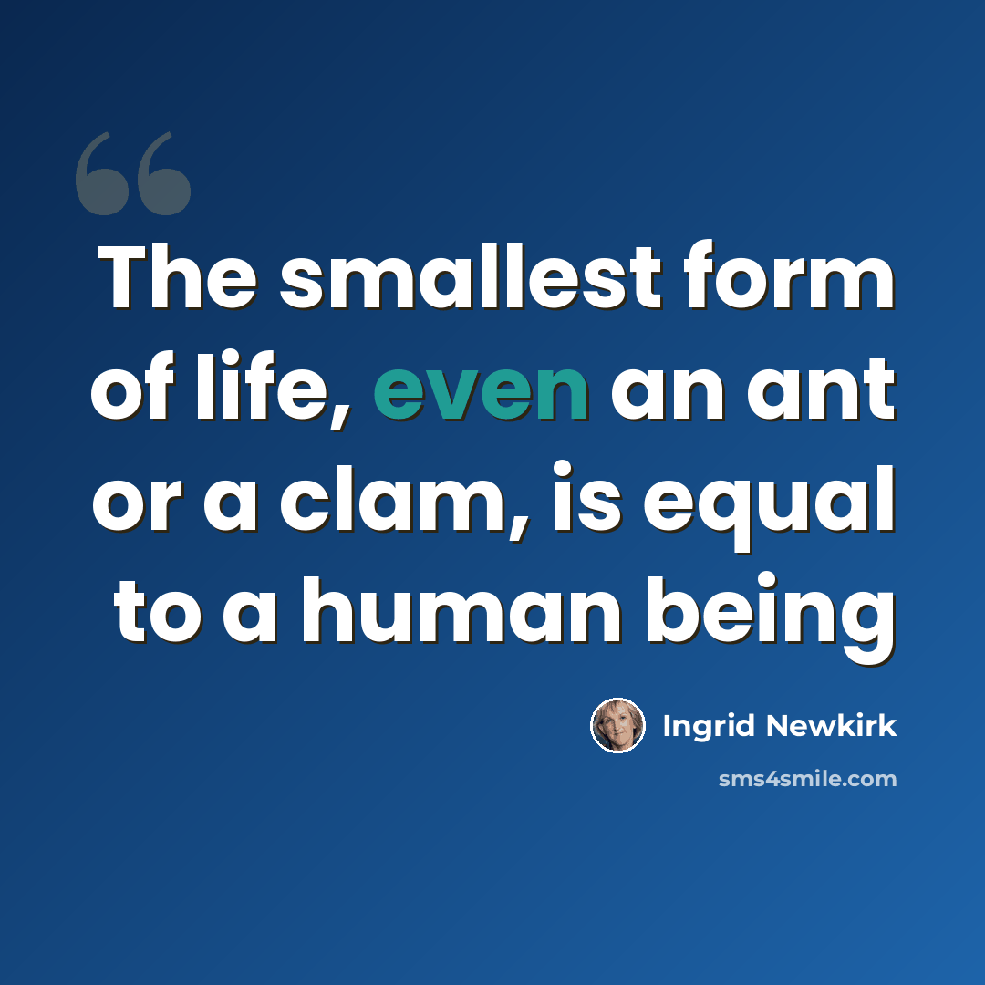 “The smallest form of life, even an ant or a clam, is equal to a human being” quote by Ingrid Newkirk
