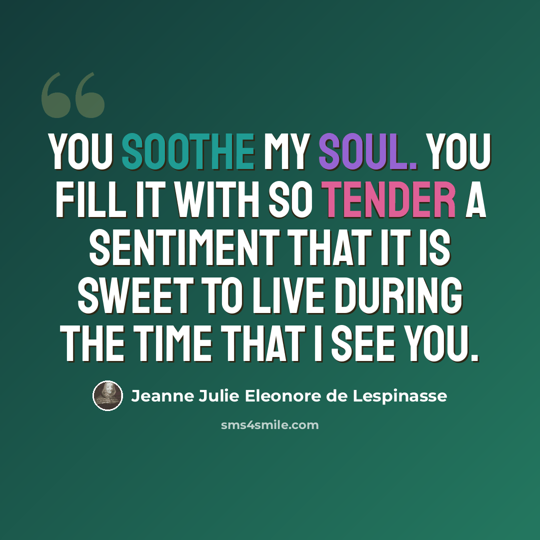 “You soothe my soul. You fill it with so tender a sentiment that it is sweet to live during the time that I see you.” quote by Jeanne Julie Eleonore de Lespinasse
