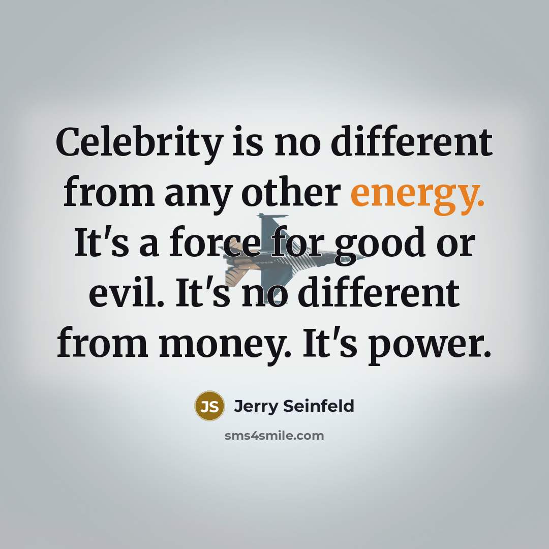 “Celebrity is no different from any other energy. It's a force for good or evil. It's no different from money. It's power.” quote by Jerry Seinfeld