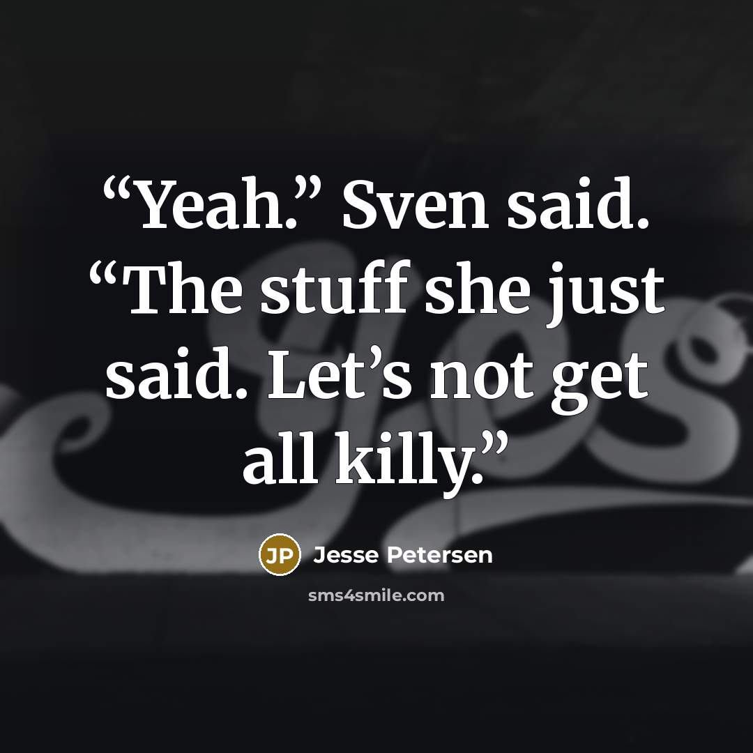 “Yeah.” Sven said. “The stuff she just said. Let’s not get all killy.” quote by Jesse Petersen
