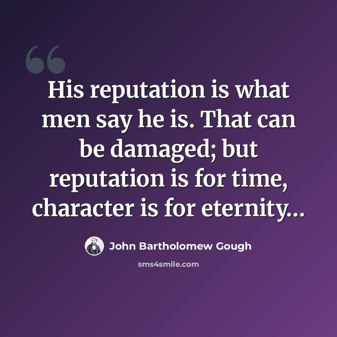 “His reputation is what men say he is. That can be damaged; but reputation is for time, character is for eternity…” quote by John Bartholomew Gough