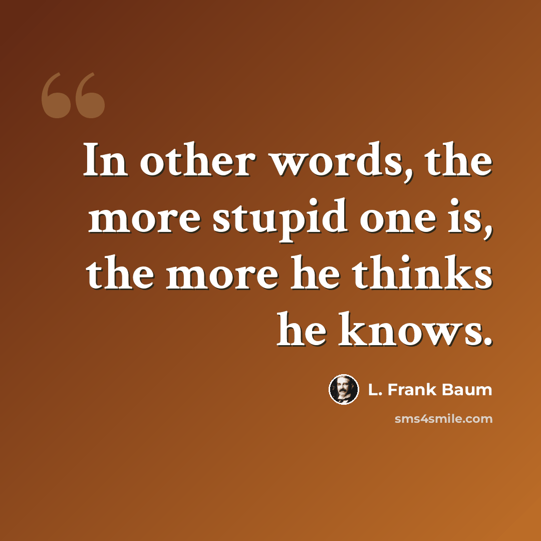 “In other words, the more stupid one is, the more he thinks he knows.” quote by L. Frank Baum