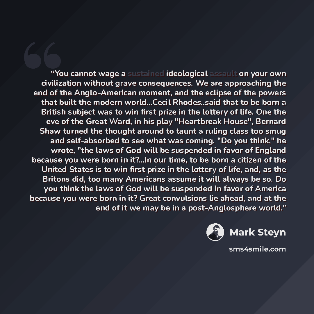 “You cannot wage a sustained ideological assault on your own civilization without grave consequences. We are approaching the end of the Anglo-American moment, and the eclipse of the powers that built the modern world...Cecil Rhodes..said that to be born a British subject was to win first prize in…” quote by Mark Steyn
