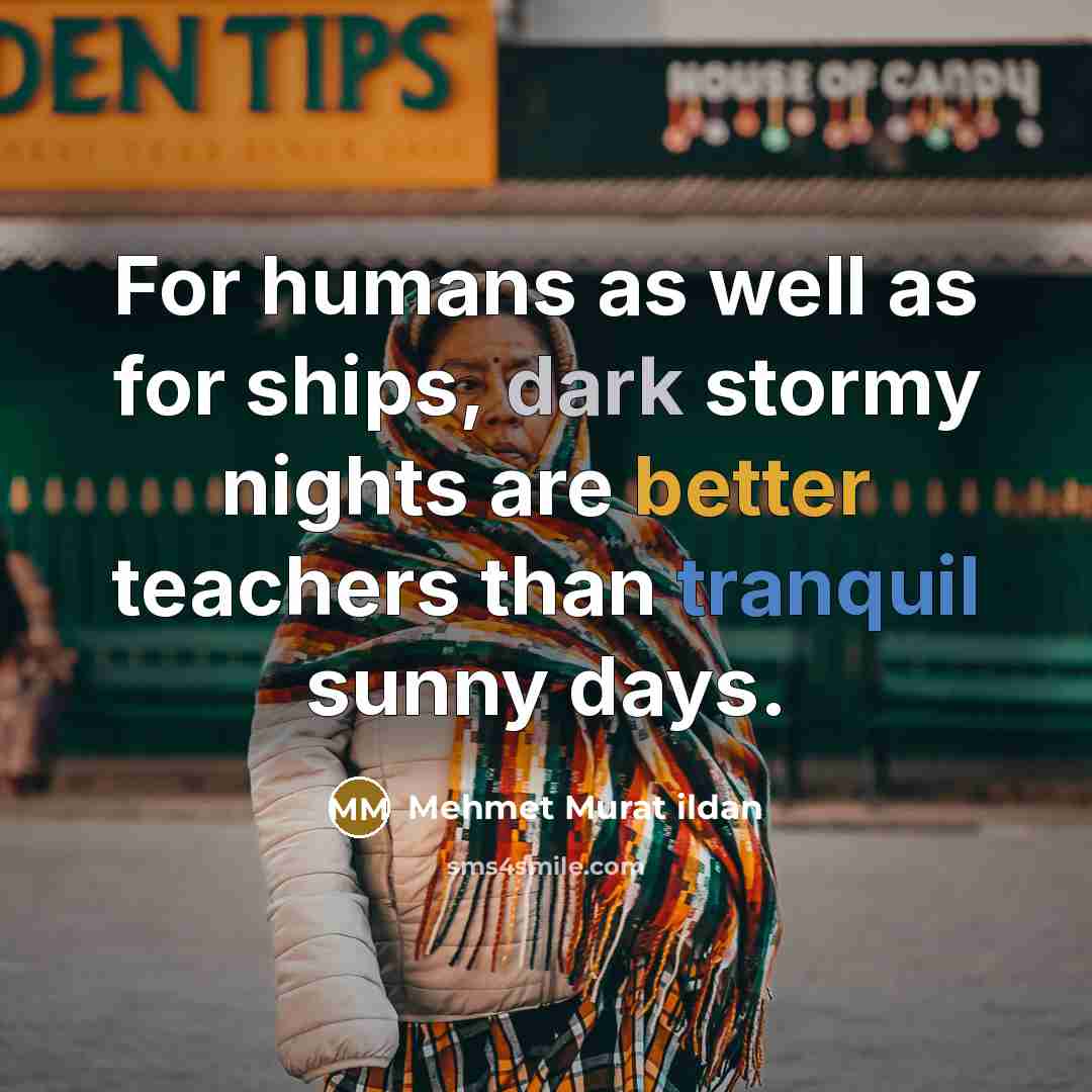 “For humans as well as for ships, dark stormy nights are better teachers than tranquil sunny days.” quote by Mehmet Murat Ildan