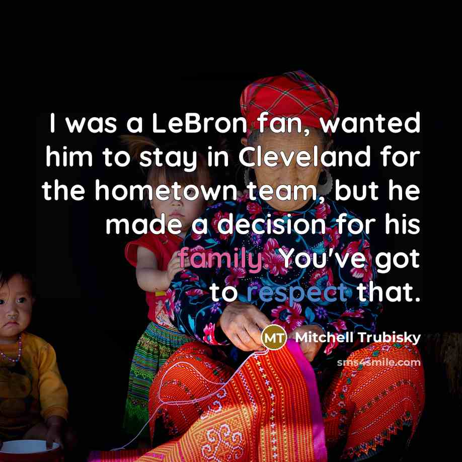 “I was a LeBron fan, wanted him to stay in Cleveland for the hometown team, but he made a decision for his family. You've got to respect that.” quote by Mitchell Trubisky