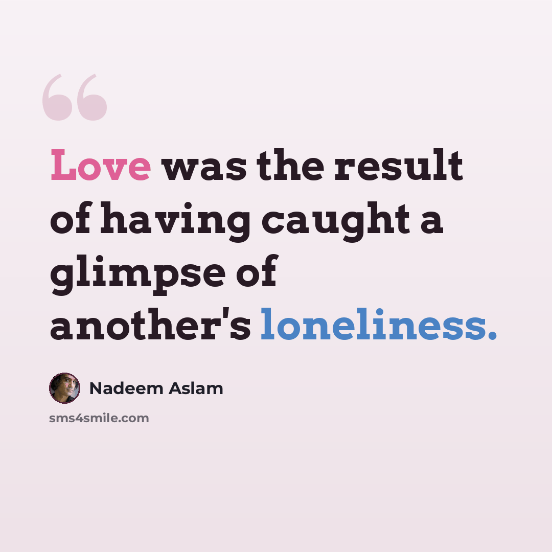 “Love was the result of having caught a glimpse of another's loneliness.” quote by Nadeem Aslam