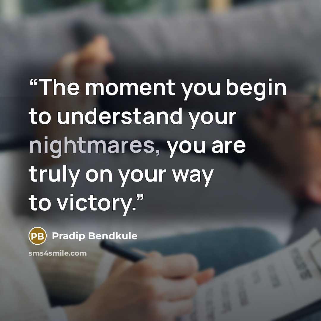 “The moment you begin to understand your nightmares, you are truly on your way to victory.” quote by Pradip Bendkule