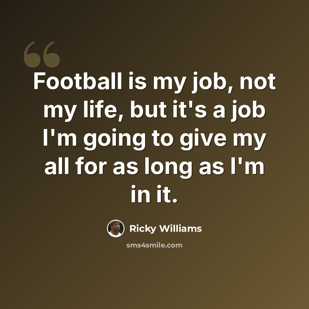 “Football is my job, not my life, but it's a job I'm going to give my all for as long as I'm in it.” quote by Ricky Williams