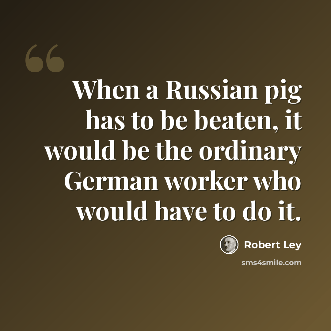 “When a Russian pig has to be beaten, it would be the ordinary German worker who would have to do it.” quote by Robert Ley