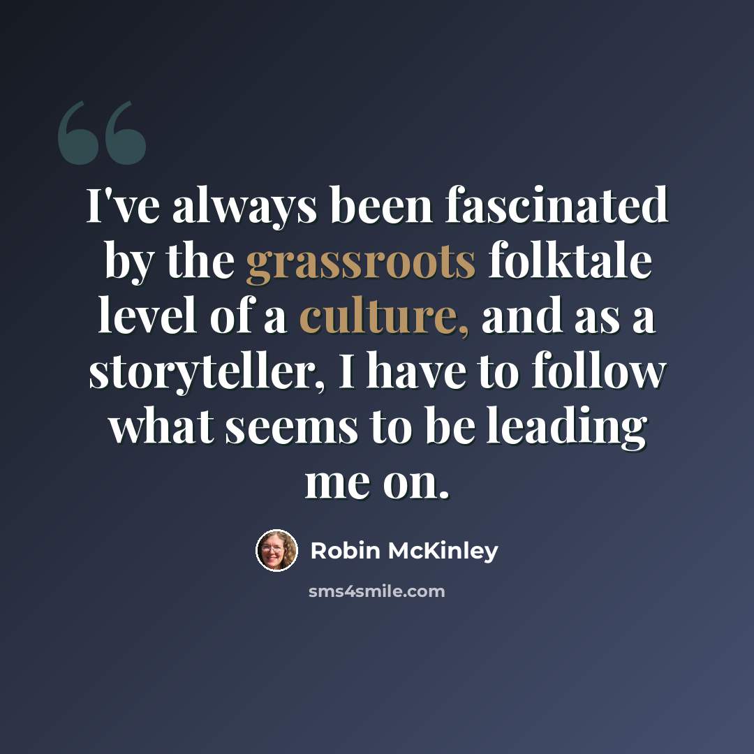 “I've always been fascinated by the grassroots folktale level of a culture, and as a storyteller, I have to follow what seems to be leading me on.” quote by Robin McKinley