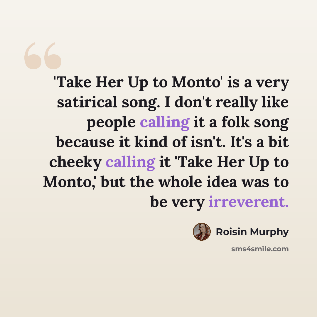 “'Take Her Up to Monto' is a very satirical song. I don't really like people calling it a folk song because it kind of isn't. It's a bit cheeky calling it 'Take Her Up to Monto,' but the whole idea was to be very irreverent.” quote by Roisin Murphy