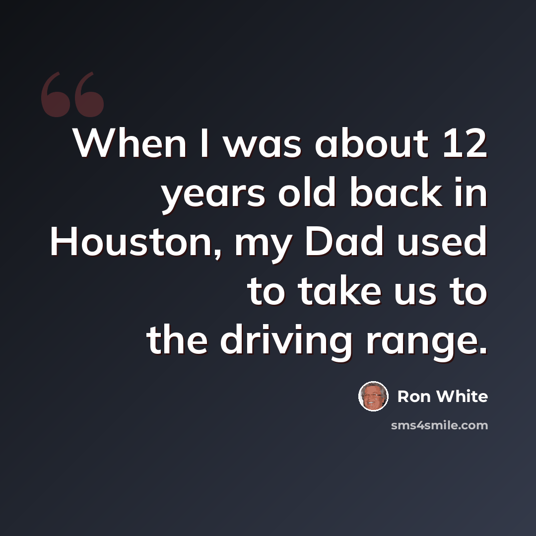 “When I was about 12 years old back in Houston, my Dad used to take us to the driving range.” quote by Ron White