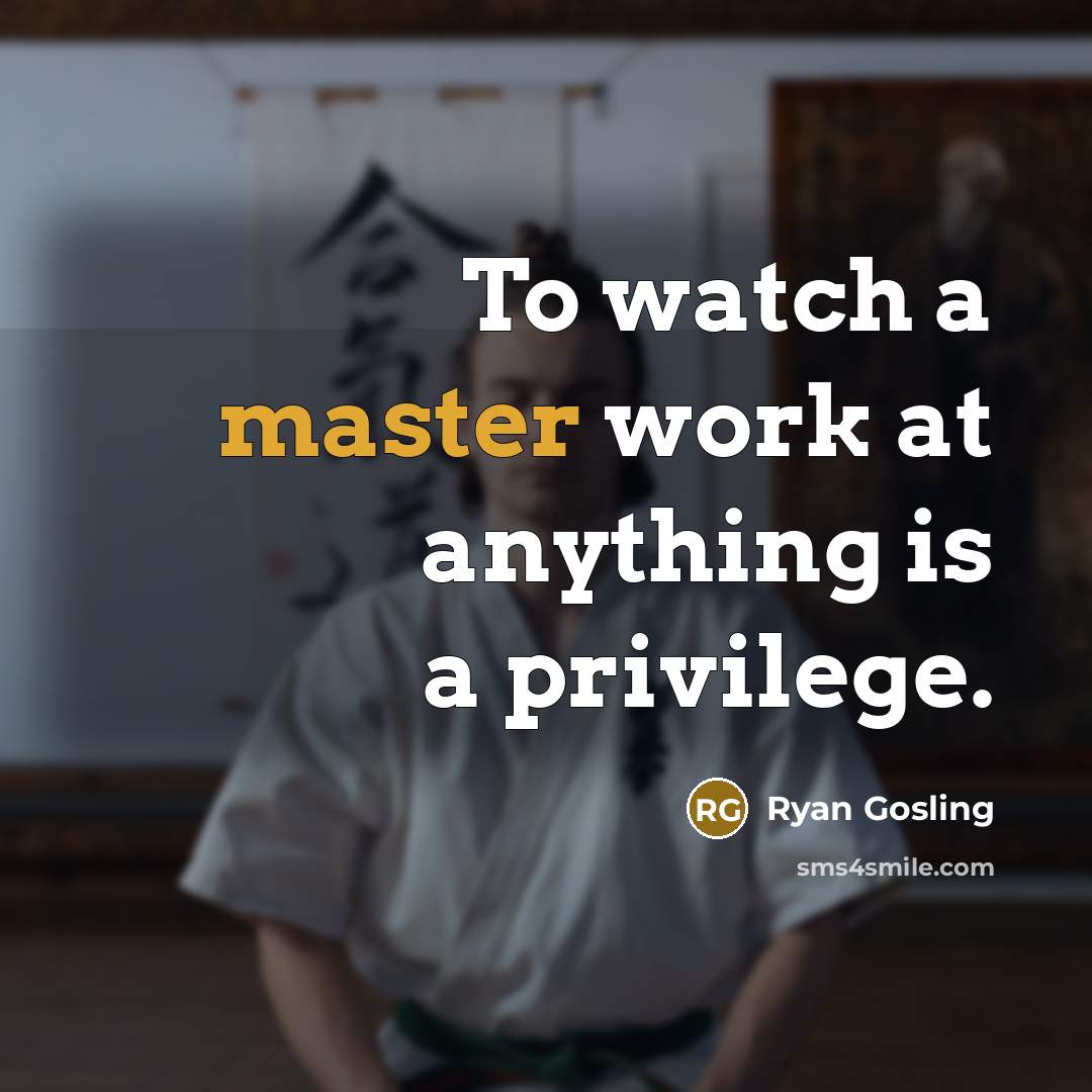 “To watch a master work at anything is a privilege.” quote by Ryan Gosling