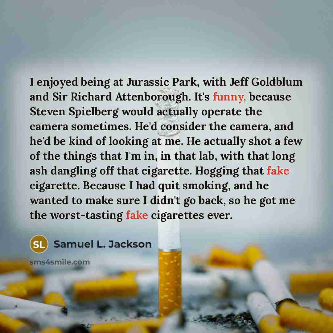 “I enjoyed being at Jurassic Park, with Jeff Goldblum and Sir Richard Attenborough. It's funny, because Steven Spielberg would actually operate the camera sometimes. He'd consider the camera, and he'd be kind of looking at me. He actually shot a few of the things that I'm in, in that lab, with that…” quote by Samuel L. Jackson
