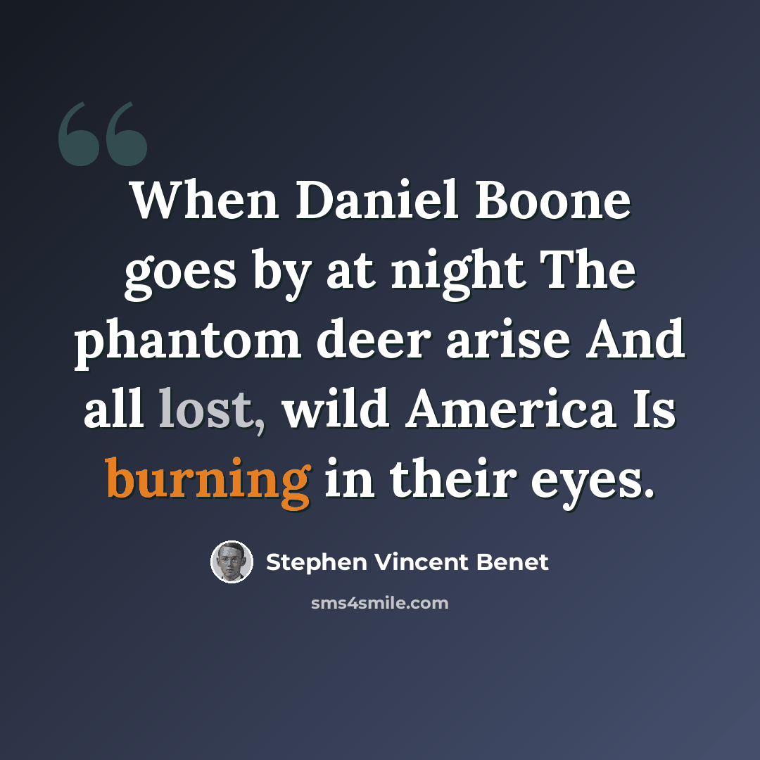 “When Daniel Boone goes by at night The phantom deer arise And all lost, wild America Is burning in their eyes.” quote by Stephen Vincent Benet