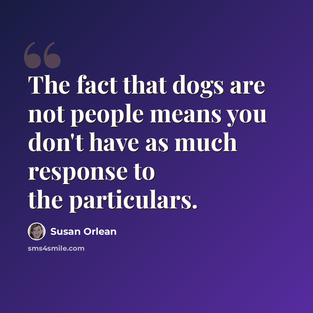 “The fact that dogs are not people means you don't have as much response to the particulars.” quote by Susan Orlean