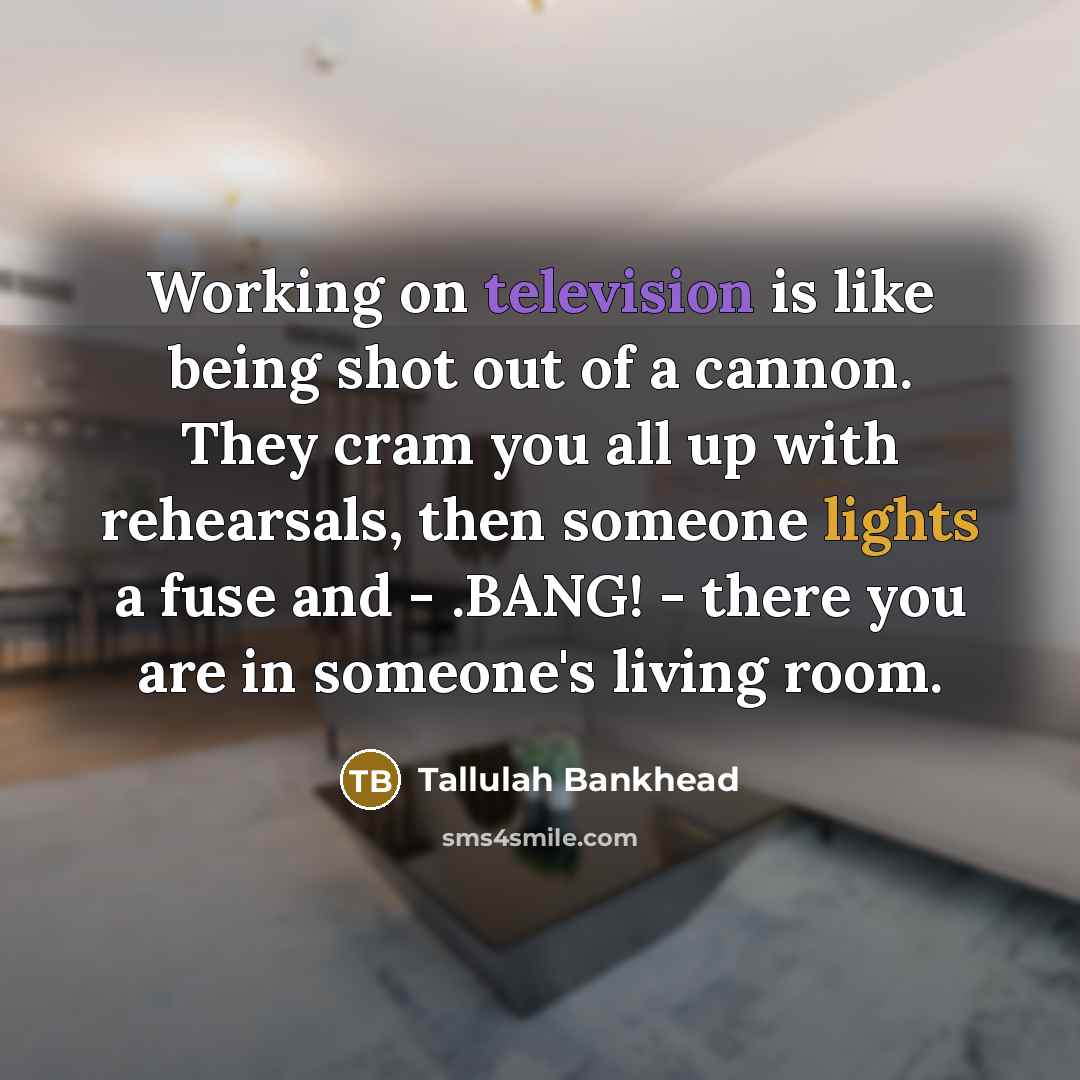 “Working on television is like being shot out of a cannon. They cram you all up with rehearsals, then someone lights a fuse and - .BANG! - there you are in someone's living room.” quote by Tallulah Bankhead