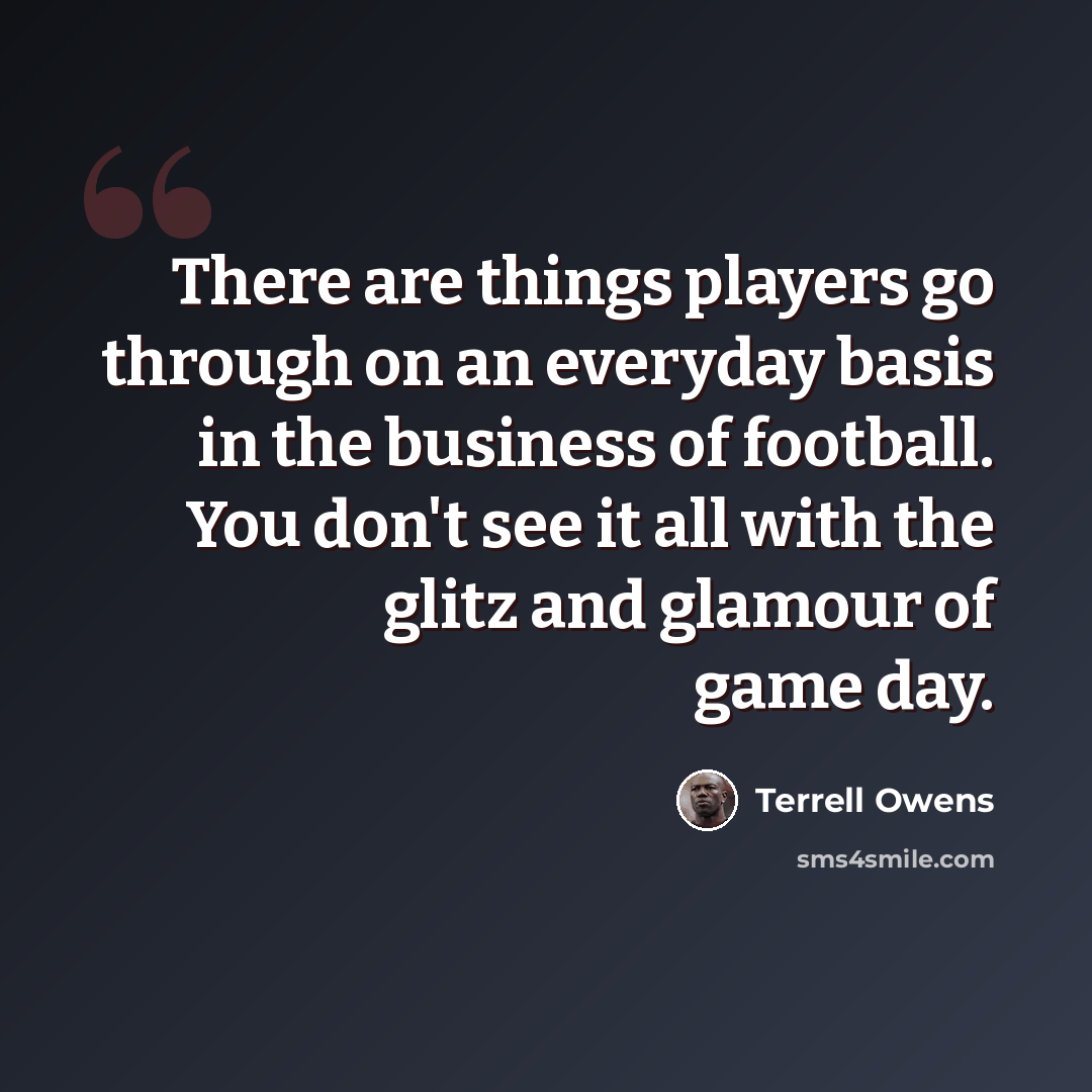 “There are things players go through on an everyday basis in the business of football. You don't see it all with the glitz and glamour of game day.” quote by Terrell Owens