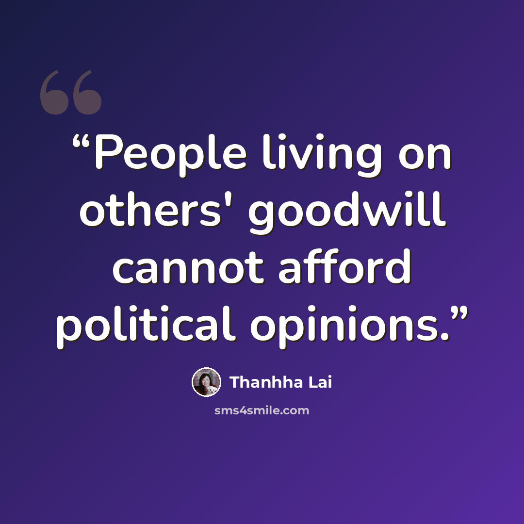 “People living on others' goodwill cannot afford political opinions.” quote by Thanhha Lai