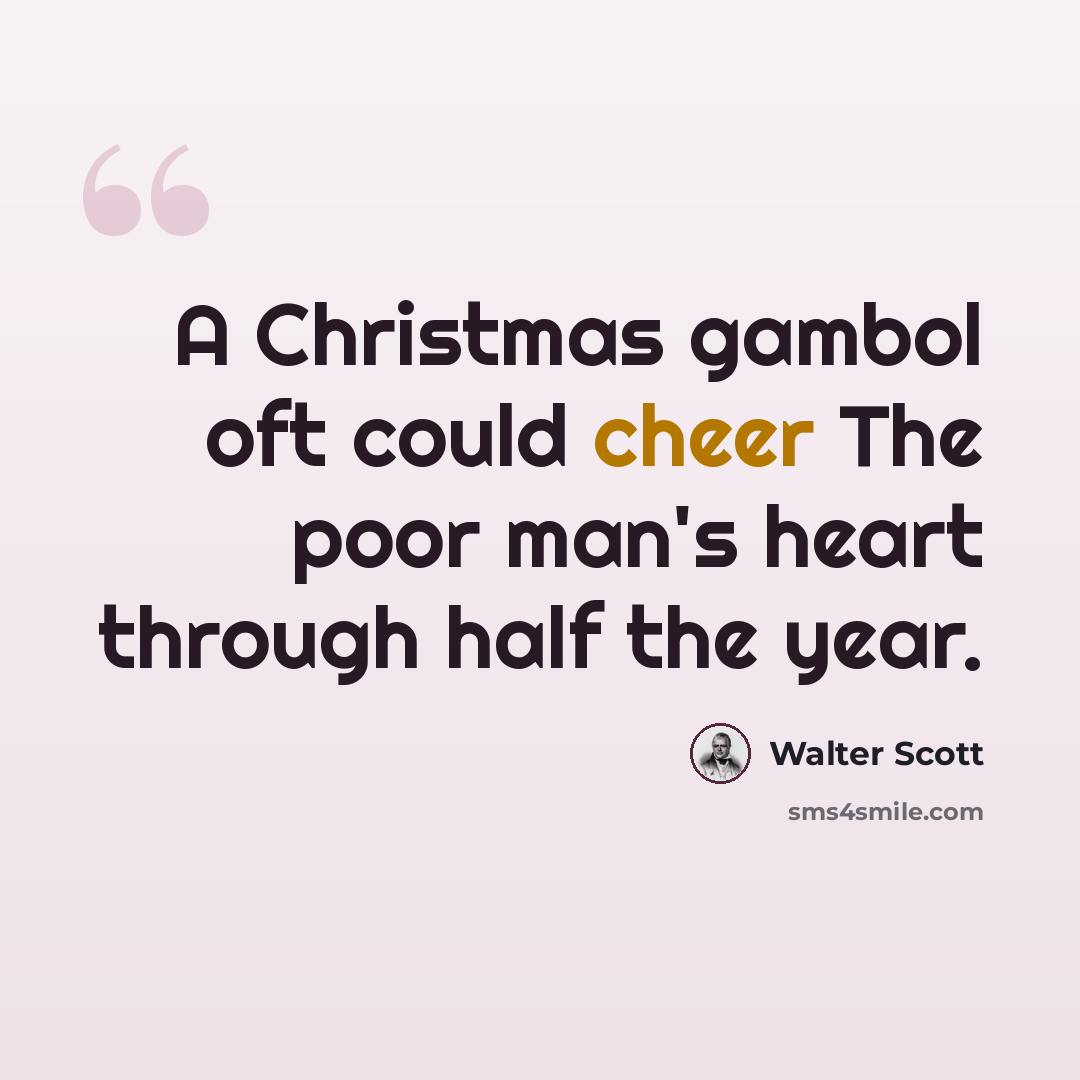 “A Christmas gambol oft could cheer The poor man's heart through half the year.” quote by Walter Scott