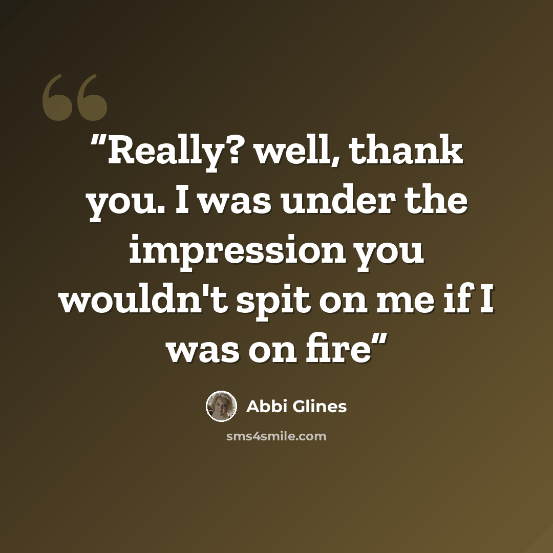“Really? well, thank you. I was under the impression you wouldn't spit on me if I was on fire” quote by Abbi Glines