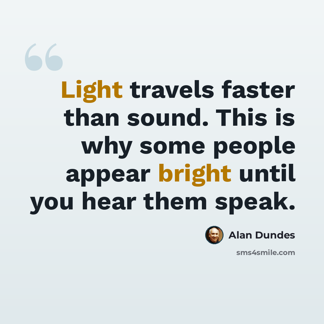 “Light travels faster than sound. This is why some people appear bright until you hear them speak.” quote by Alan Dundes