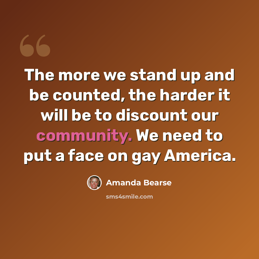 “The more we stand up and be counted, the harder it will be to discount our community. We need to put a face on gay America.” quote by Amanda Bearse