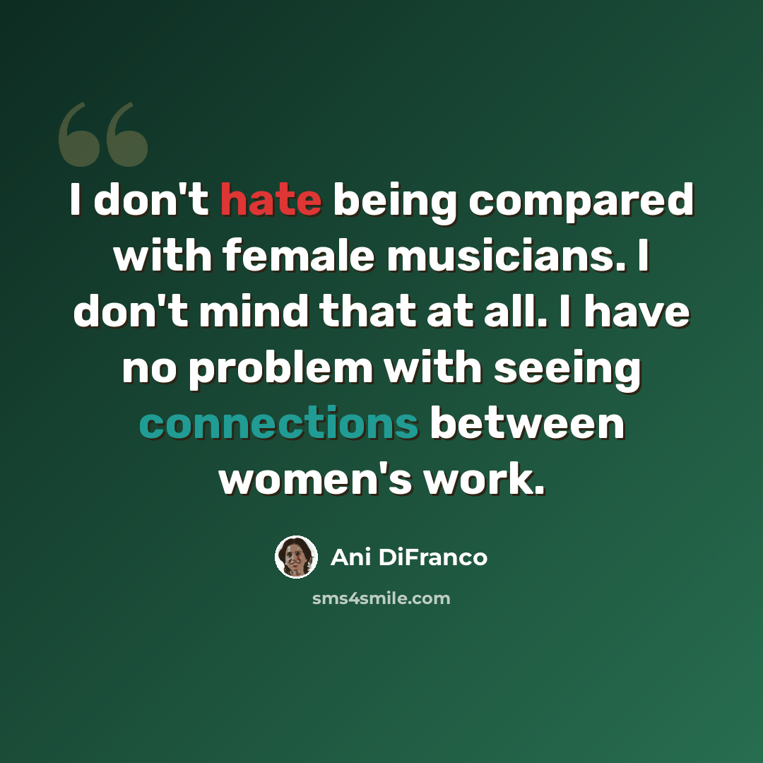 “I don't hate being compared with female musicians. I don't mind that at all. I have no problem with seeing connections between women's work.” quote by Ani DiFranco
