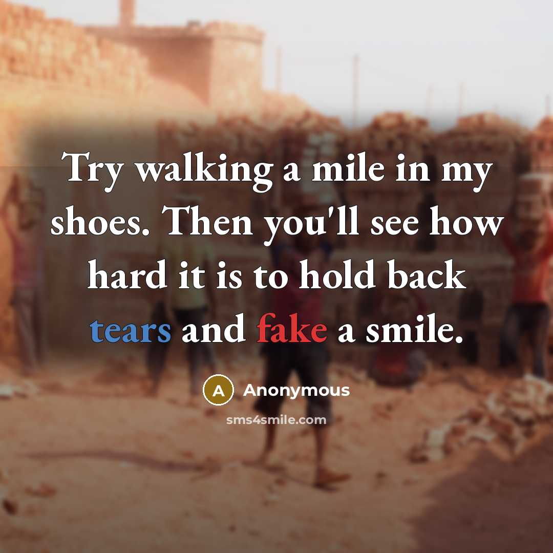 “Try walking a mile in my shoes. Then you'll see how hard it is to hold back tears and fake a smile.” quote by Anonymous