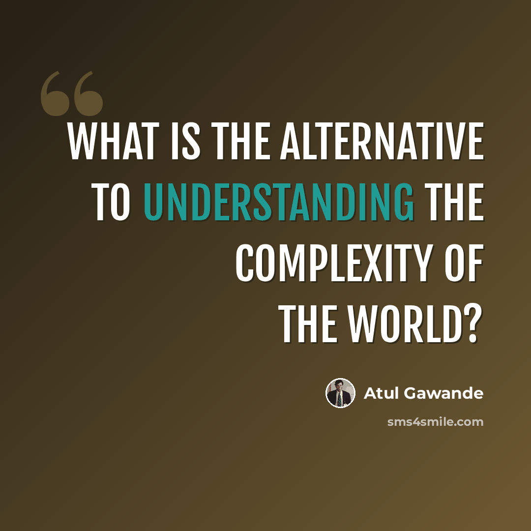 “What is the alternative to understanding the complexity of the world?” quote by Atul Gawande
