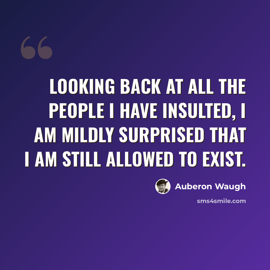 “Looking back at all the people I have insulted, I am mildly surprised that I am still allowed to exist.” quote by Auberon Waugh